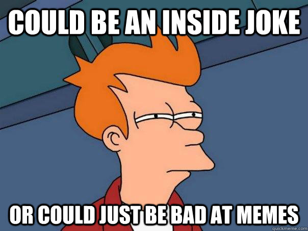 could be an inside joke or could just be bad at memes - could be an inside joke or could just be bad at memes  Futurama Fry