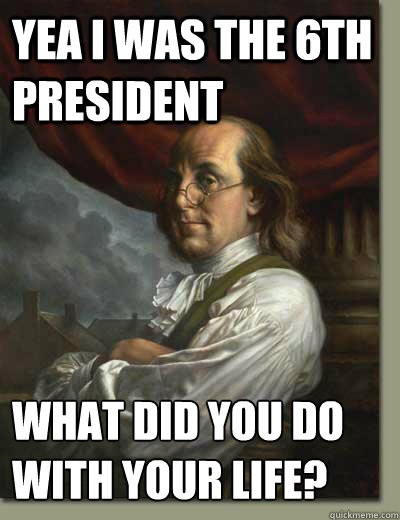 yea i was the 6th president what did you do with your life?  Ben Franklin