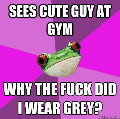 sees cute guy at gym why the fuck did i wear grey?
 - sees cute guy at gym why the fuck did i wear grey?
  Foul Bachelorette Frog