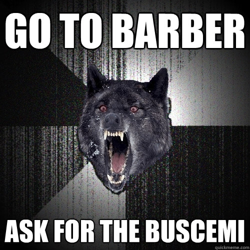 Go to barber Ask for the Buscemi  Insanity Wolf