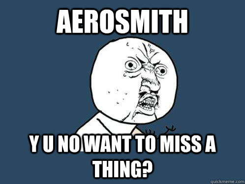 Aerosmith y u no want to miss a thing?  Y U No