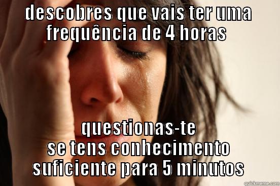 DESCOBRES QUE VAIS TER UMA FREQUÊNCIA DE 4 HORAS  QUESTIONAS-TE SE TENS CONHECIMENTO SUFICIENTE PARA 5 MINUTOS First World Problems