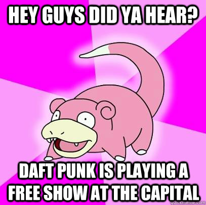 Hey guys did ya hear?  daft punk is playing a free show at the capital   Slowpoke