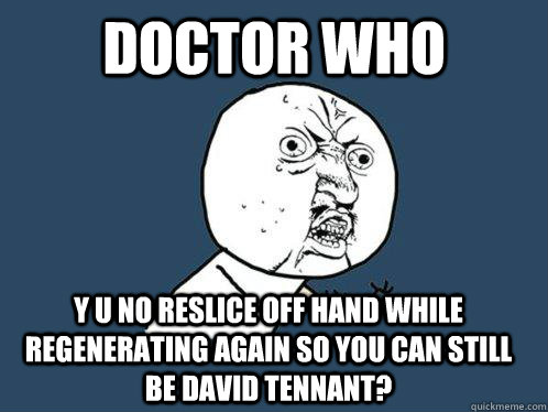 Doctor Who y u no reslice off hand while regenerating again so you can still be David Tennant?  Y U No