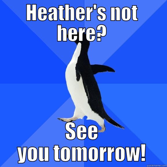 HEATHER'S NOT HERE? SEE YOU TOMORROW! Socially Awkward Penguin