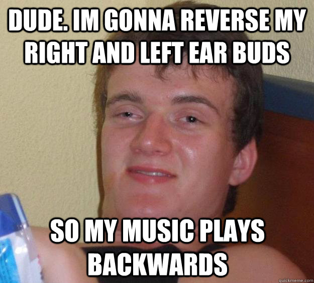 Dude. Im gonna reverse my right and left ear buds so my music plays backwards  10 Guy