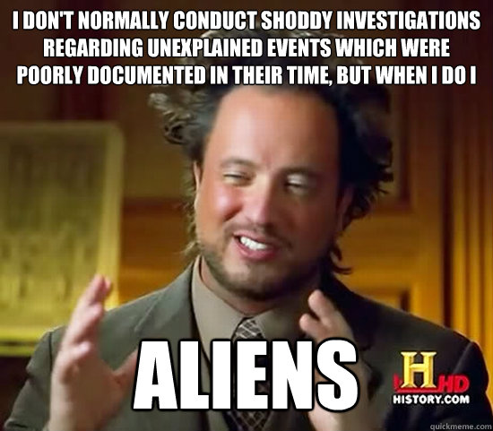 I don't normally conduct shoddy investigations regarding unexplained events which were poorly documented in their time, but when i do i aliens  Ancient Aliens