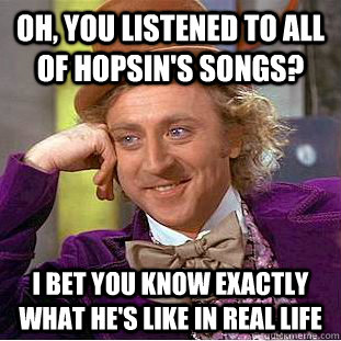 Oh, you listened to all of Hopsin's songs? I bet you know exactly what he's like in real life  Condescending Wonka