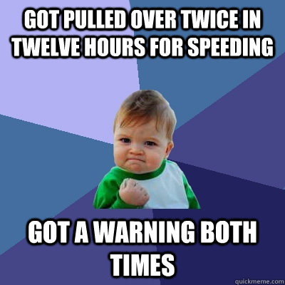 Got pulled over twice in twelve hours for speeding Got a warning both times  Success Kid