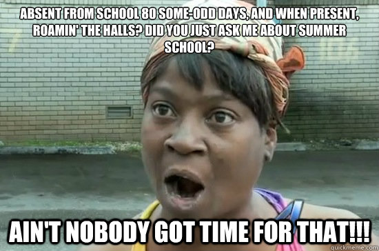 Absent from school 80 some-odd days, and when present, roamin' the halls? did you just ask me about summer school? ain't nobody GOT TIME FOR THAT!!!  Aint nobody got time for that