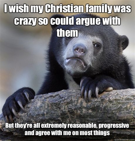 I wish my Christian family was crazy so could argue with them But they're all extremely reasonable, progressive and agree with me on most things  Confession Bear