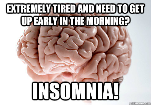 Extremely tired and need to get up early in the morning? Insomnia!  Scumbag Brain