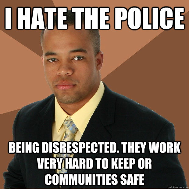 i hate the police being disrespected. they work very hard to keep or communities safe  Successful Black Man