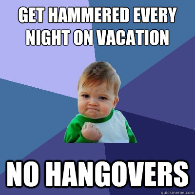 get hammered every night on vacation no hangovers  Success Kid