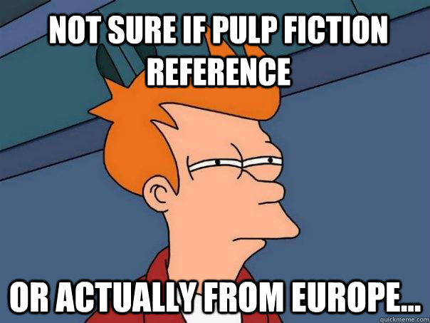 Not sure if Pulp Fiction reference  Or actually from europe...  Futurama Fry