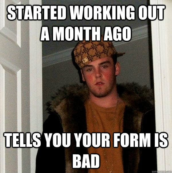 Started working out a month ago Tells you your form is bad  Scumbag Steve