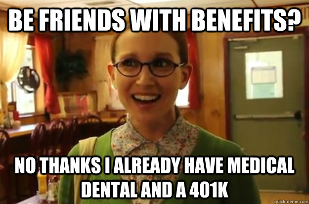 be friends with benefits? no thanks i already have medical dental and a 401k  Sexually Oblivious Female