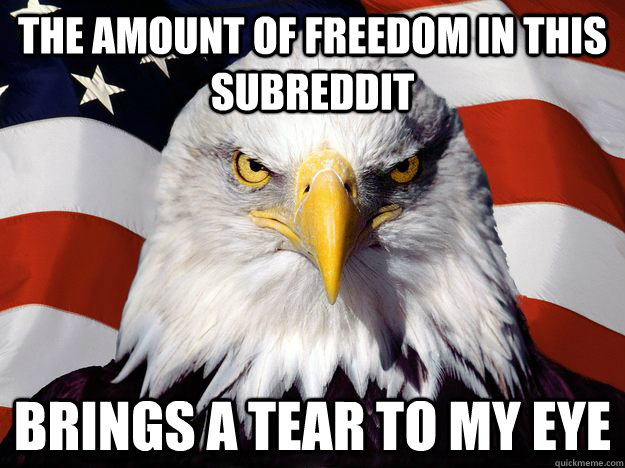 The amount of freedom in this subreddit brings a tear to my eye  One-up America