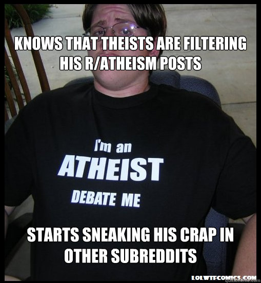 knows that Theists are filtering his r/atheism posts starts sneaking his crap in other subreddits  Scumbag Atheist