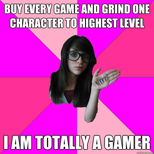 Buy every game and grind one character to highest level I am totally a gamer - Buy every game and grind one character to highest level I am totally a gamer  Idiot Nerd Girl