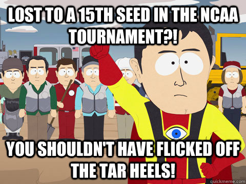 Lost to a 15th seed in the NCAA tournament?! you shouldn't have flicked off the Tar Heels!  Captain Hindsight