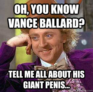 OH, YOU KNOW VANCE BALLARD?  TELL ME ALL ABOUT HIS GIANT PENIS...  Condescending Wonka