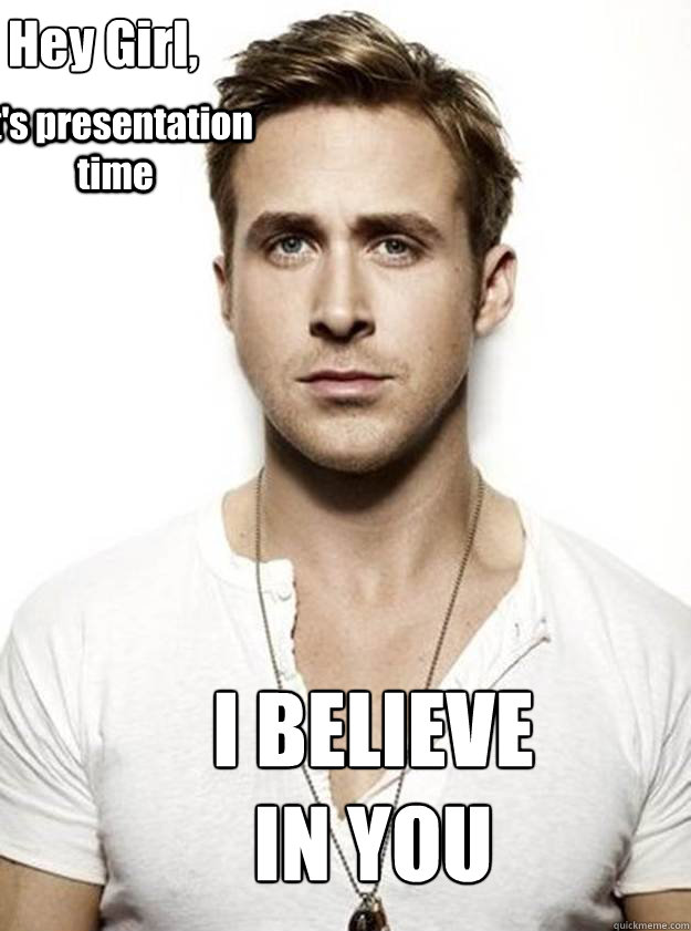 Hey Girl,

 it's presentation time I BELIEVE IN YOU   Ryan Gosling Hey Girl