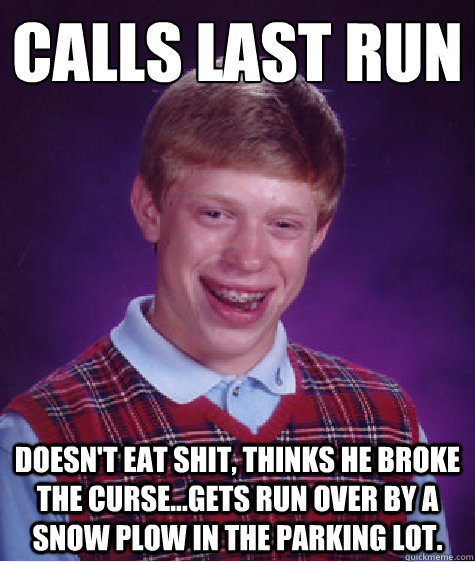 Calls Last Run Doesn't eat shit, thinks he broke the curse...Gets run over by a snow plow in the parking lot. - Calls Last Run Doesn't eat shit, thinks he broke the curse...Gets run over by a snow plow in the parking lot.  Bad Luck Brian