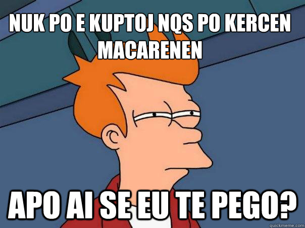 Nuk po e kuptoj nqs po kercen macarenen apo ai se eu te pego?  Futurama Fry