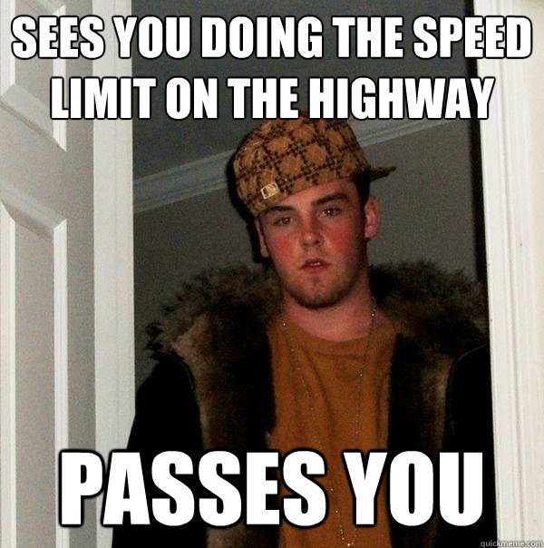 Sees you doing the speed limit on the highway Passes you  Scumbag Steve