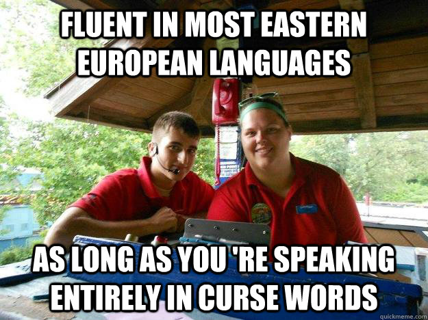 Fluent in most Eastern European languages as long as you 're speaking entirely in curse words  Cedar Point Ride Operator