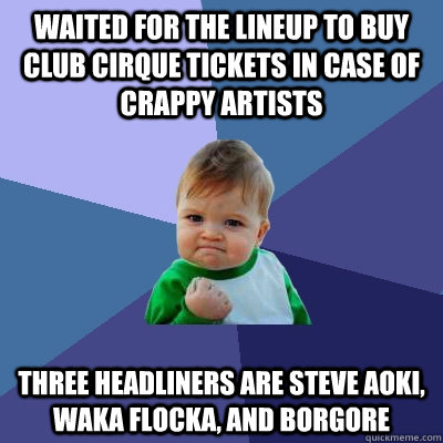 Waited for the lineup to buy Club Cirque tickets in case of crappy artists Three headliners are Steve Aoki, Waka Flocka, and Borgore  Success Kid