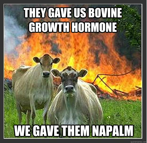 they gave us bovine growth hormone We gave them napalm  Evil cows