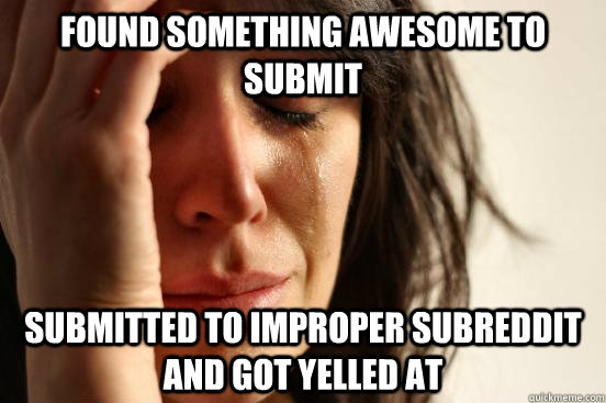 Found something awesome to submit Submitted to improper subreddit and got yelled at  First World Problems