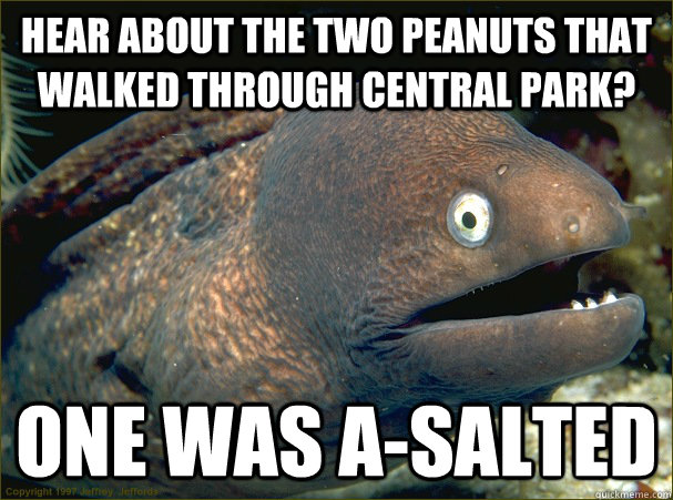 Hear about the two peanuts that walked through central park?  One was a-salted - Hear about the two peanuts that walked through central park?  One was a-salted  Bad Joke Eel