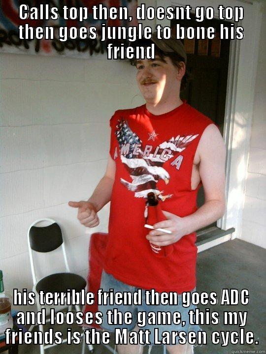 CALLS TOP THEN, DOESNT GO TOP THEN GOES JUNGLE TO BONE HIS FRIEND HIS TERRIBLE FRIEND THEN GOES ADC AND LOOSES THE GAME, THIS MY FRIENDS IS THE MATT LARSEN CYCLE. Redneck Randal