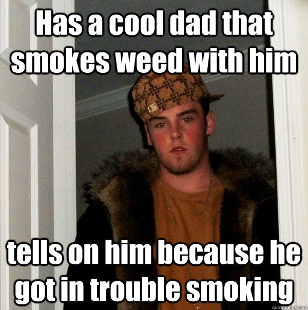 Has a cool dad that smokes weed with him tells on him because he got in trouble smoking  Scumbag Steve