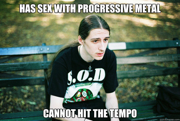 has sex with progressive metal Cannot hit the tempo   First World Metal Problems