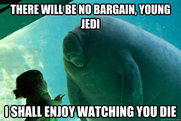 There will be no bargain, young Jedi I shall enjoy watching you die - There will be no bargain, young Jedi I shall enjoy watching you die  Overlord Manatee