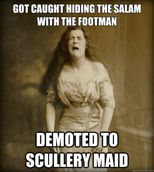 got caught hiding the salam with the footman demoted to scullery maid  1890s Problems