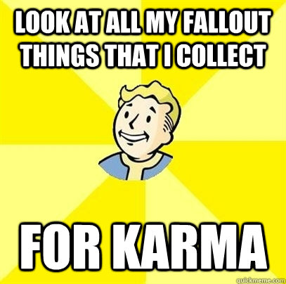 Look at all my Fallout things that I collect for karma  Fallout 3