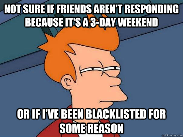 Not sure if friends aren't responding because it's a 3-day weekend or if I've been blacklisted for some reason - Not sure if friends aren't responding because it's a 3-day weekend or if I've been blacklisted for some reason  Futurama Fry