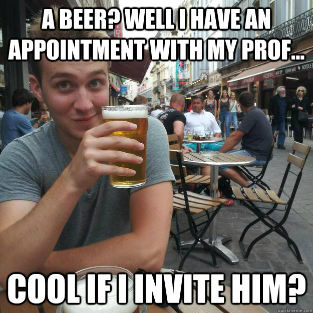 a beer? Well I have an appointment with my prof... Cool if I invite him? - a beer? Well I have an appointment with my prof... Cool if I invite him?  Enthusiastic College Senior