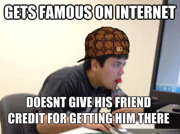 Gets famous on internet doesnt give his friend
credit for getting him there  Scumbag jon