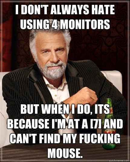 I don't always hate using 4 monitors but when I do, its because I'm at a [7] and can't find my fucking mouse.  The Most Interesting Man In The World