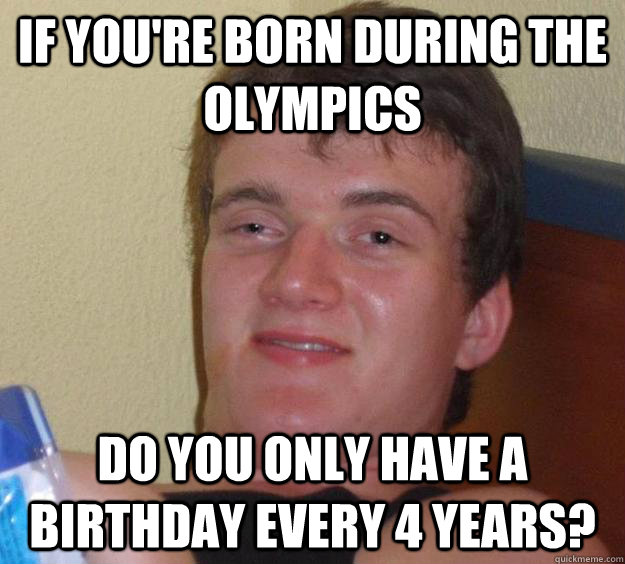 if you're born during the olympics do you only have a birthday every 4 years?  10 Guy