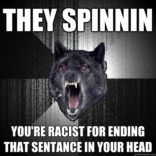 They spinnin you're racist for ending that sentance in your head  Insanity Wolf