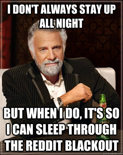 I don't always stay up all night but when I do, it's so i can sleep through the reddit blackout  The Most Interesting Man In The World