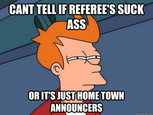 cant tell if referee's suck ass or it's just home town announcers - cant tell if referee's suck ass or it's just home town announcers  Futurama Fry