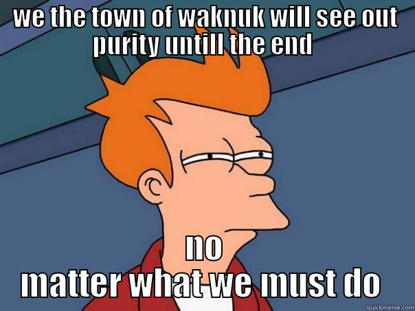 waknuk 12344578 - WE THE TOWN OF WAKNUK WILL SEE OUT PURITY UNTILL THE END  NO MATTER WHAT WE MUST DO  Futurama Fry